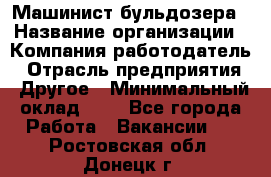 Машинист бульдозера › Название организации ­ Компания-работодатель › Отрасль предприятия ­ Другое › Минимальный оклад ­ 1 - Все города Работа » Вакансии   . Ростовская обл.,Донецк г.